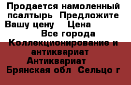 Продается намоленный псалтырь. Предложите Вашу цену! › Цена ­ 600 000 - Все города Коллекционирование и антиквариат » Антиквариат   . Брянская обл.,Сельцо г.